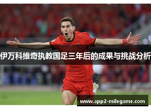 伊万科维奇执教国足三年后的成果与挑战分析