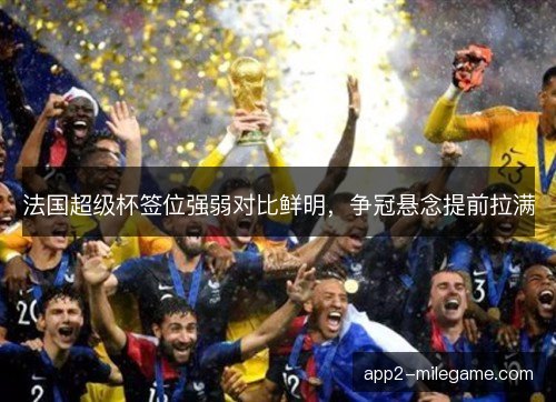法国超级杯签位强弱对比鲜明,争冠悬念提前拉满 法国超级杯签位强弱对比鲜明,争冠悬念提前拉满